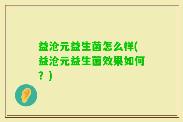 益沧元益生菌怎么样(益沧元益生菌效果如何？)
