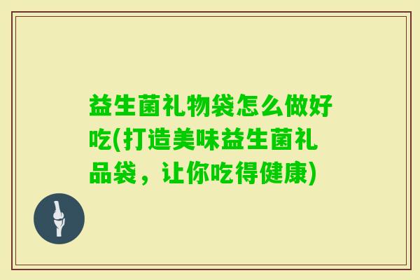 益生菌礼物袋怎么做好吃(打造美味益生菌礼品袋，让你吃得健康)