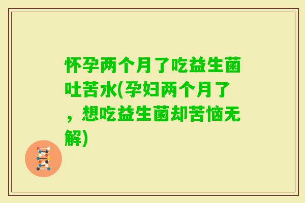 怀孕两个月了吃益生菌吐苦水(孕妇两个月了，想吃益生菌却苦恼无解)