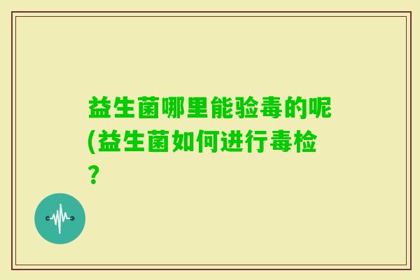 益生菌哪里能验毒的呢(益生菌如何进行毒检？