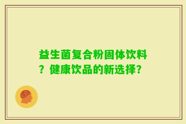 益生菌复合粉固体饮料？健康饮品的新选择？