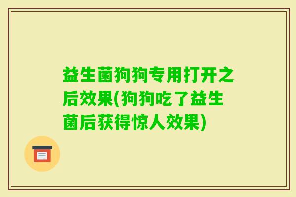 益生菌狗狗专用打开之后效果(狗狗吃了益生菌后获得惊人效果)