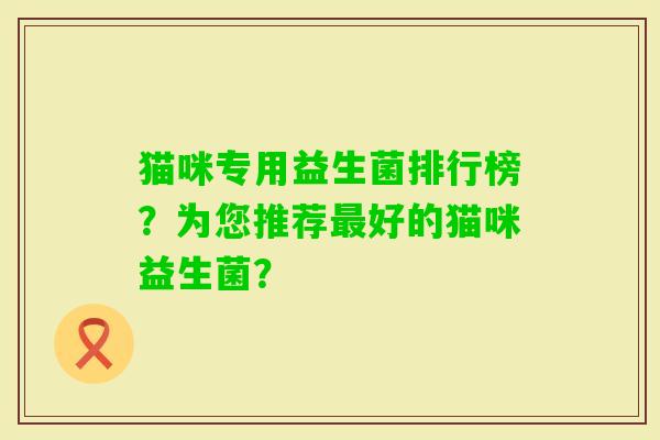 猫咪专用益生菌排行榜？为您推荐好的猫咪益生菌？