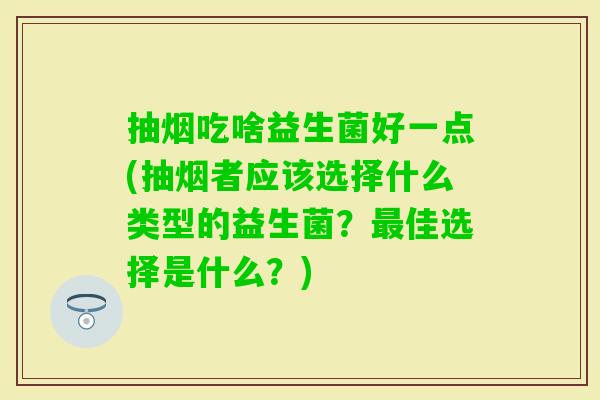 抽烟吃啥益生菌好一点(抽烟者应该选择什么类型的益生菌？佳选择是什么？)