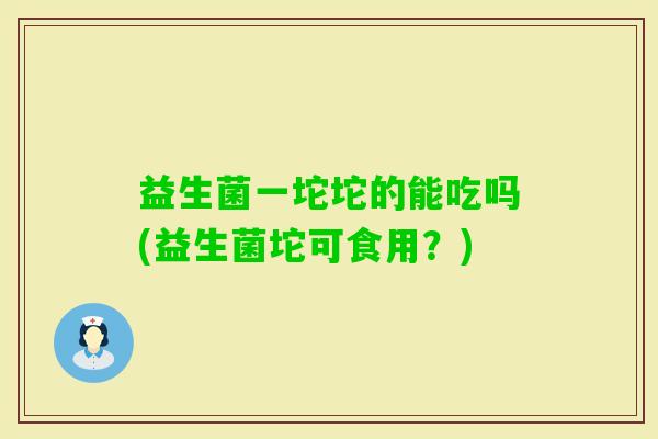 益生菌一坨坨的能吃吗(益生菌坨可食用？)