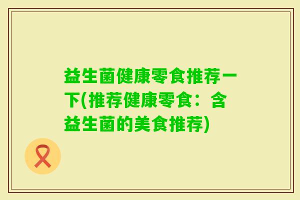 益生菌健康零食推荐一下(推荐健康零食：含益生菌的美食推荐)