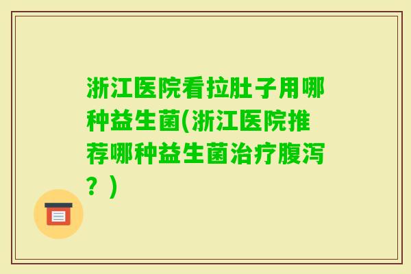 浙江医院看拉肚子用哪种益生菌(浙江医院推荐哪种益生菌？)