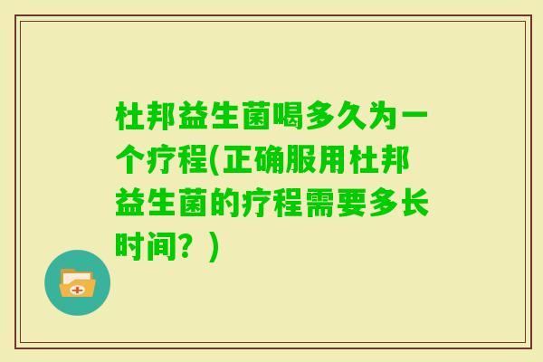 杜邦益生菌喝多久为一个疗程(正确服用杜邦益生菌的疗程需要多长时间？)