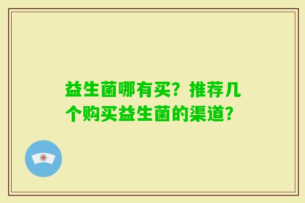 益生菌哪有买？推荐几个购买益生菌的渠道？