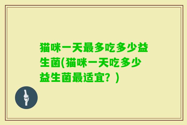 猫咪一天多吃多少益生菌(猫咪一天吃多少益生菌适宜？)