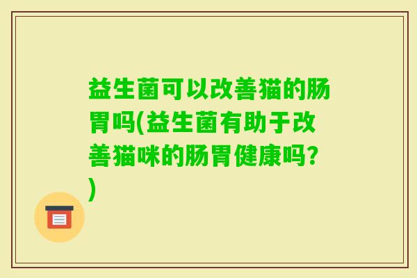 益生菌可以改善猫的肠胃吗(益生菌有助于改善猫咪的肠胃健康吗？)