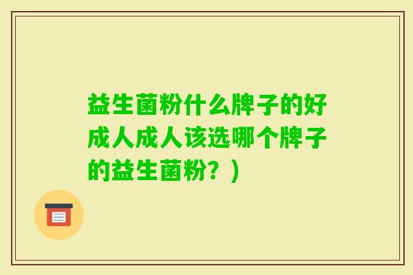 益生菌粉什么牌子的好成人成人该选哪个牌子的益生菌粉？)