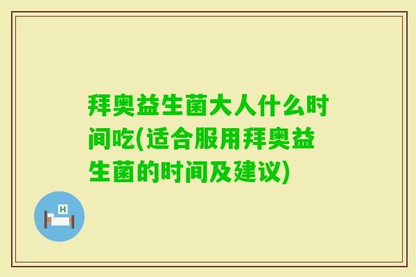 拜奥益生菌大人什么时间吃(适合服用拜奥益生菌的时间及建议)