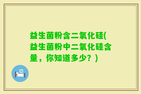 益生菌粉含二氧化硅(益生菌粉中二氧化硅含量，你知道多少？)