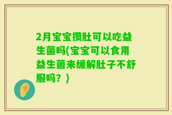 2月宝宝攒肚可以吃益生菌吗(宝宝可以食用益生菌来缓解肚子不舒服吗？)