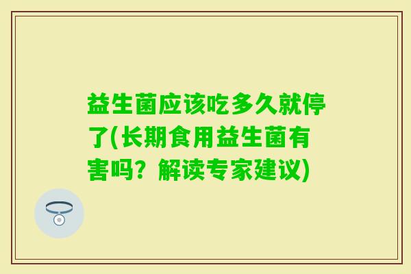 益生菌应该吃多久就停了(长期食用益生菌有害吗？解读专家建议)