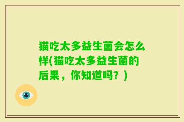 猫吃太多益生菌会怎么样(猫吃太多益生菌的后果，你知道吗？)