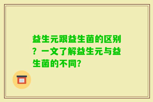 益生元跟益生菌的区别？一文了解益生元与益生菌的不同？