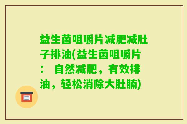 益生菌咀嚼片减肚子排油(益生菌咀嚼片： 自然，有效排油，轻松消除大肚腩)
