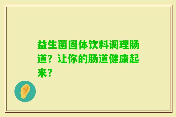 益生菌固体饮料调理肠道？让你的肠道健康起来？