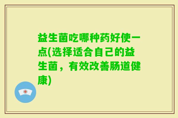 益生菌吃哪种药好使一点(选择适合自己的益生菌，有效改善肠道健康)