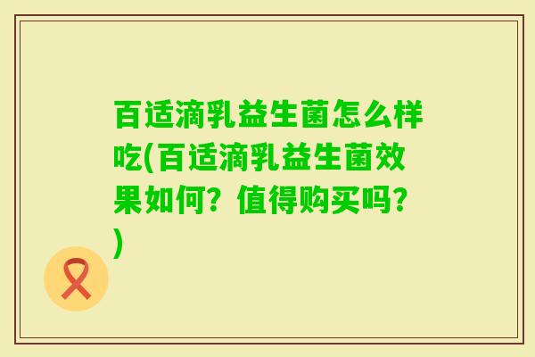百适滴乳益生菌怎么样吃(百适滴乳益生菌效果如何？值得购买吗？)