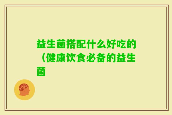 益生菌搭配什么好吃的（健康饮食必备的益生菌