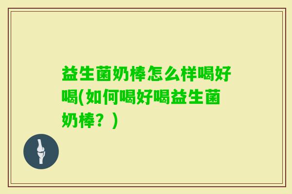 益生菌奶棒怎么样喝好喝(如何喝好喝益生菌奶棒？)