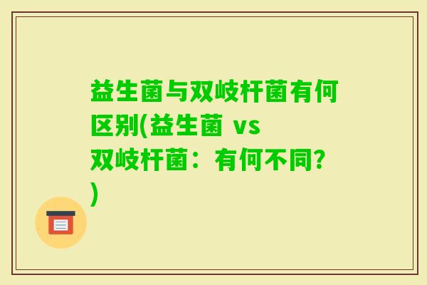 益生菌与双岐杆菌有何区别(益生菌 vs 双岐杆菌：有何不同？)
