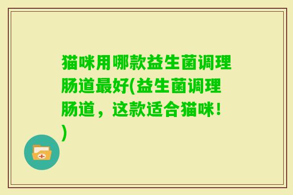 猫咪用哪款益生菌调理肠道好(益生菌调理肠道，这款适合猫咪！)