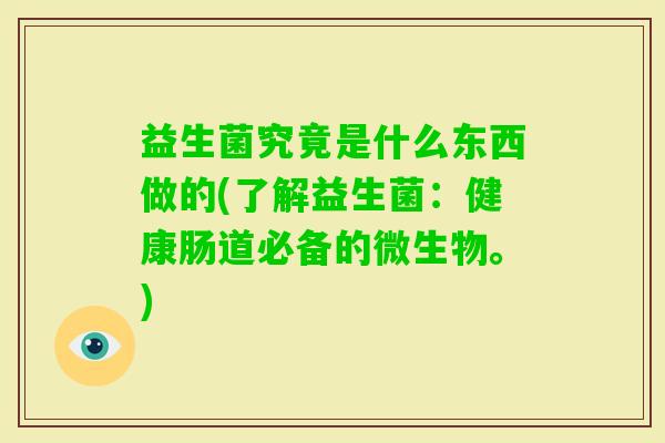 益生菌究竟是什么东西做的(了解益生菌：健康肠道必备的微生物。)