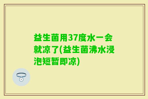 益生菌用37度水一会就凉了(益生菌沸水浸泡短暂即凉)