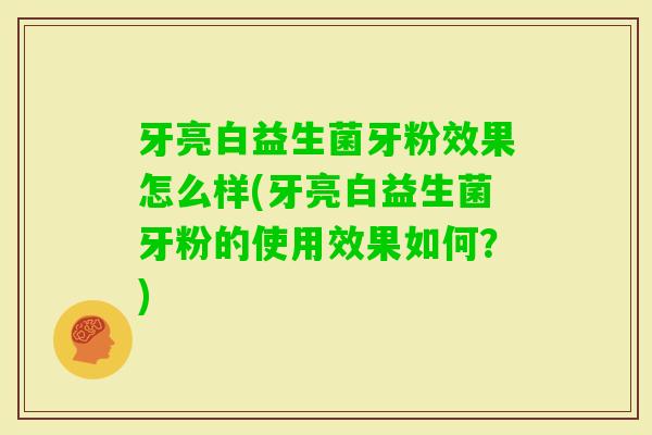 牙亮白益生菌牙粉效果怎么样(牙亮白益生菌牙粉的使用效果如何？)