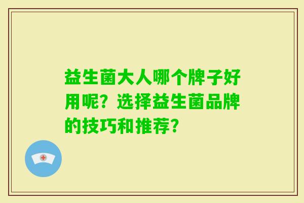 益生菌大人哪个牌子好用呢？选择益生菌品牌的技巧和推荐？