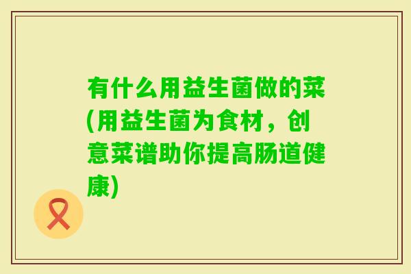 有什么用益生菌做的菜(用益生菌为食材，创意菜谱助你提高肠道健康)