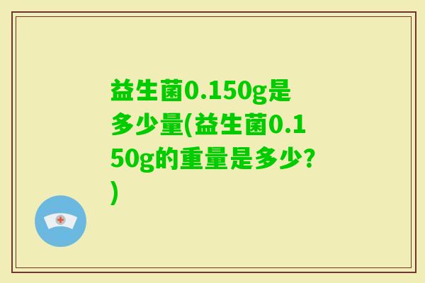 益生菌0.150g是多少量(益生菌0.150g的重量是多少？)