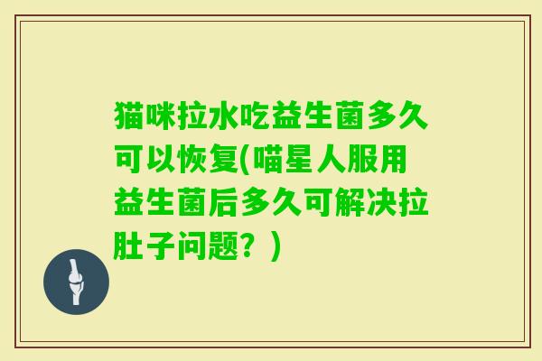 猫咪拉水吃益生菌多久可以恢复(喵星人服用益生菌后多久可解决拉肚子问题？)