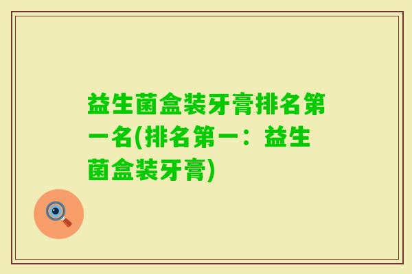 益生菌盒装牙膏排名第一名(排名第一：益生菌盒装牙膏)