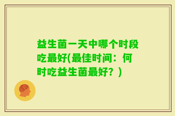 益生菌一天中哪个时段吃好(佳时间：何时吃益生菌好？)