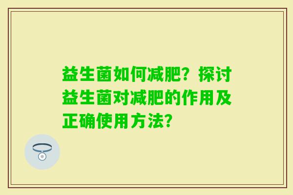 益生菌如何？探讨益生菌对的作用及正确使用方法？