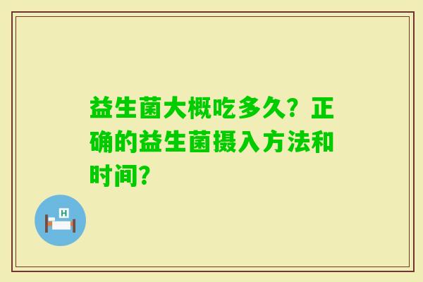 益生菌大概吃多久？正确的益生菌摄入方法和时间？