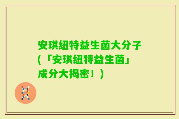 安琪纽特益生菌大分子(「安琪纽特益生菌」成分大揭密！)