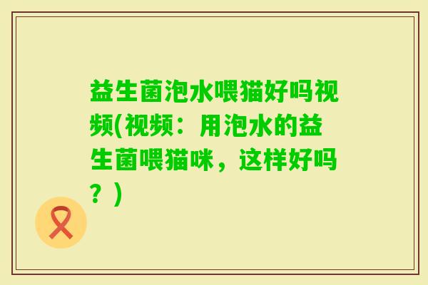益生菌泡水喂猫好吗视频(视频：用泡水的益生菌喂猫咪，这样好吗？)