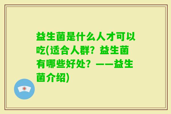 益生菌是什么人才可以吃(适合人群？益生菌有哪些好处？——益生菌介绍)