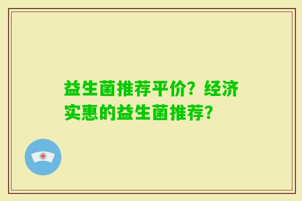 益生菌推荐平价？经济实惠的益生菌推荐？