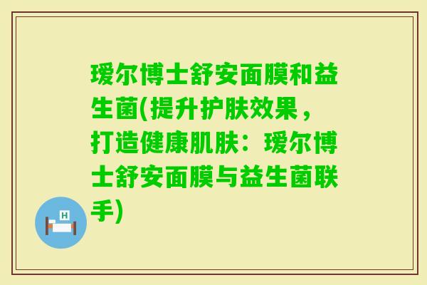 瑷尔博士舒安面膜和益生菌(提升护肤效果，打造健康：瑷尔博士舒安面膜与益生菌联手)