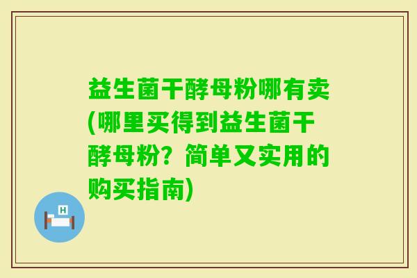 益生菌干酵母粉哪有卖(哪里买得到益生菌干酵母粉？简单又实用的购买指南)