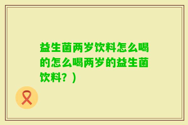 益生菌两岁饮料怎么喝的怎么喝两岁的益生菌饮料？)