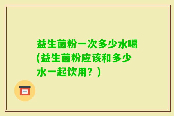 益生菌粉一次多少水喝(益生菌粉应该和多少水一起饮用？)