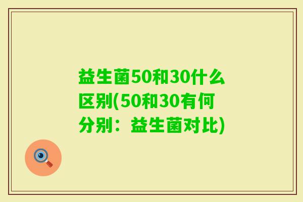益生菌50和30什么区别(50和30有何分别：益生菌对比)